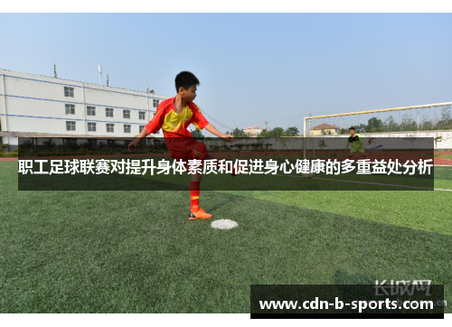 职工足球联赛对提升身体素质和促进身心健康的多重益处分析 职工足球联赛对提升身体素质和促进身心健康的多重益处分析