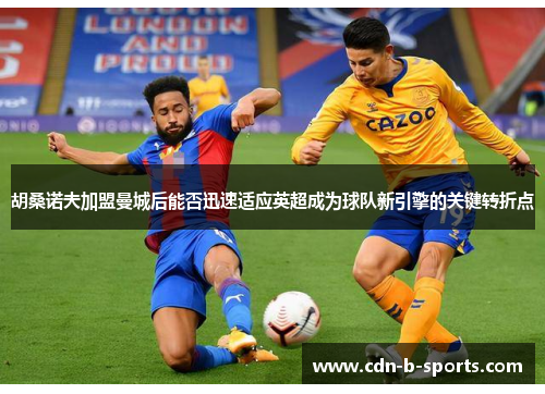 胡桑诺夫加盟曼城后能否迅速适应英超成为球队新引擎的关键转折点 胡桑诺夫加盟曼城后能否迅速适应英超成为球队新引擎的关键转折点