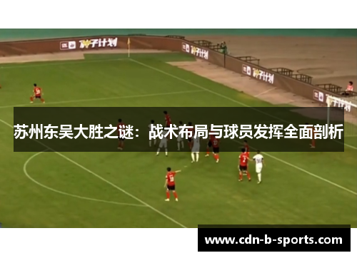 苏州东吴大胜之谜:战术布局与球员发挥全面剖析 苏州东吴大胜之谜:战术布局与球员发挥全面剖析