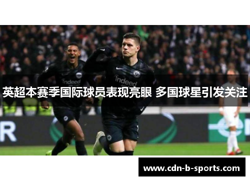 英超本赛季国际球员表现亮眼 多国球星引发关注 英超本赛季国际球员表现亮眼 多国球星引发关注