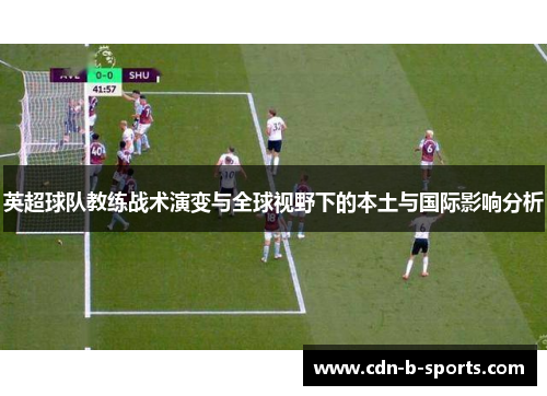 英超球队教练战术演变与全球视野下的本土与国际影响分析
