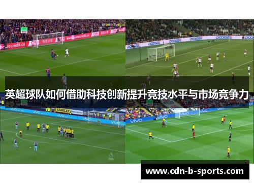 英超球队如何借助科技创新提升竞技水平与市场竞争力