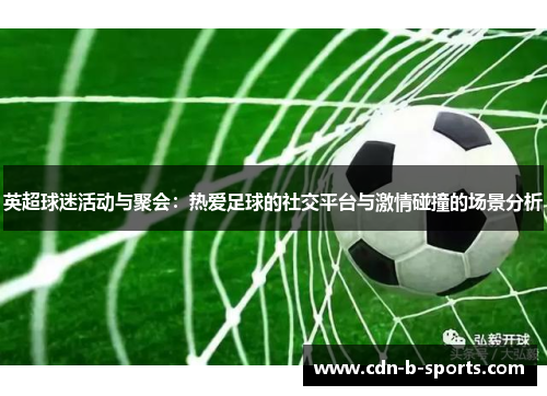 英超球迷活动与聚会:热爱足球的社交平台与激情碰撞的场景分析 英超球迷活动与聚会:热爱足球的社交平台与激情碰撞的场景分析