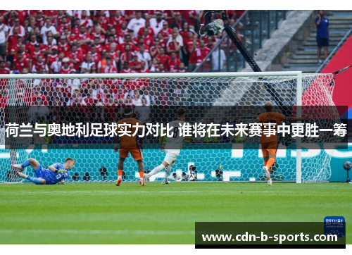 荷兰与奥地利足球实力对比 谁将在未来赛事中更胜一筹