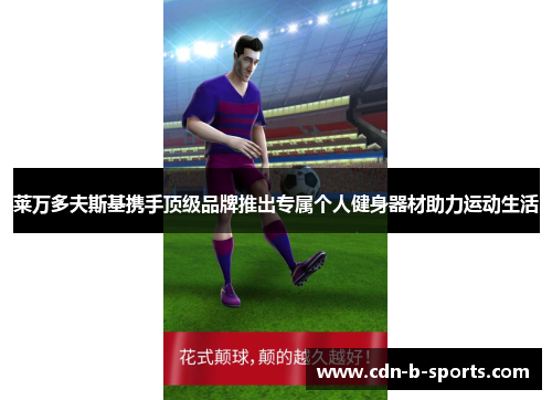 莱万多夫斯基携手顶级品牌推出专属个人健身器材助力运动生活