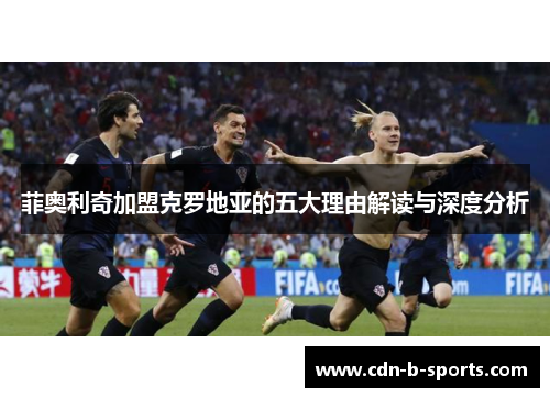 菲奥利奇加盟克罗地亚的五大理由解读与深度分析 菲奥利奇加盟克罗地亚的五大理由解读与深度分析