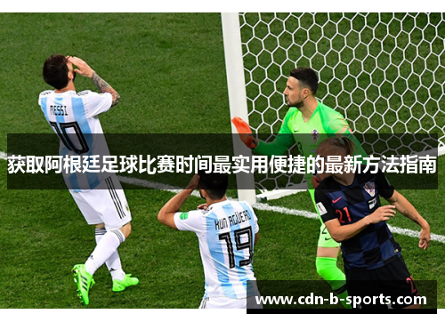 获取阿根廷足球比赛时间最实用便捷的最新方法指南 获取阿根廷足球比赛时间最实用便捷的最新方法指南