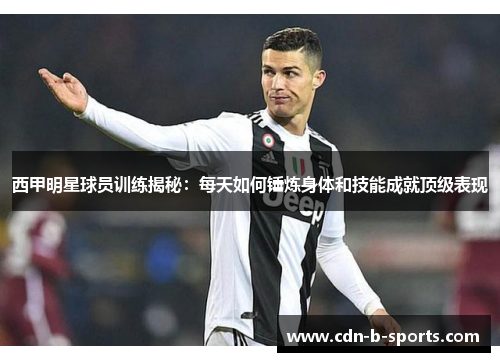 西甲明星球员训练揭秘:每天如何锤炼身体和技能成就顶级表现 西甲明星球员训练揭秘:每天如何锤炼身体和技能成就顶级表现
