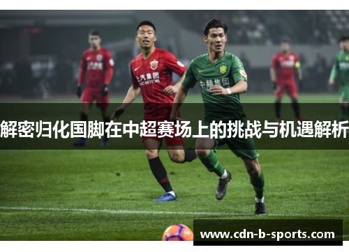 解密归化国脚在中超赛场上的挑战与机遇解析 解密归化国脚在中超赛场上的挑战与机遇解析