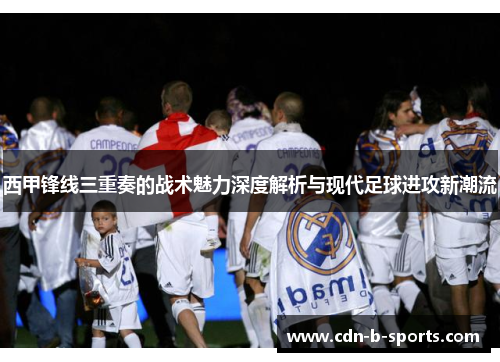 西甲锋线三重奏的战术魅力深度解析与现代足球进攻新潮流 西甲锋线三重奏的战术魅力深度解析与现代足球进攻新潮流