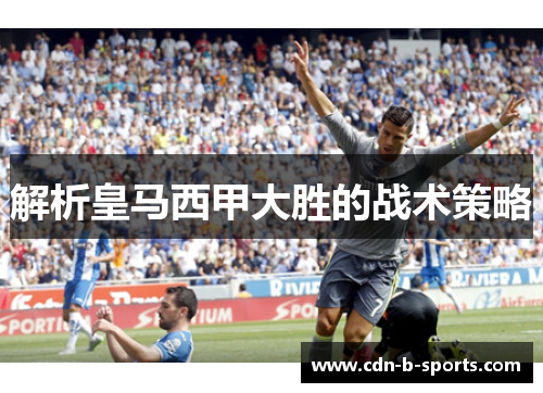 解析皇马西甲大胜的战术策略 解析皇马西甲大胜的战术策略