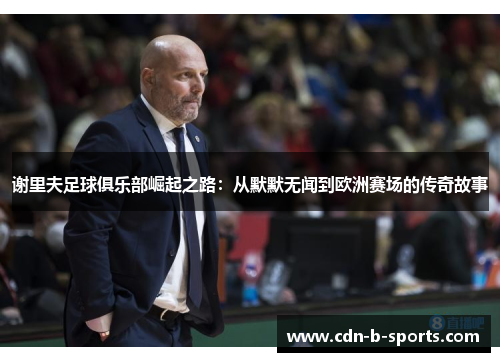 谢里夫足球俱乐部崛起之路:从默默无闻到欧洲赛场的传奇故事 谢里夫足球俱乐部崛起之路:从默默无闻到欧洲赛场的传奇故事