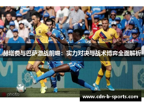 赫塔费与巴萨激战前瞻:实力对决与战术博弈全面解析 赫塔费与巴萨激战前瞻:实力对决与战术博弈全面解析