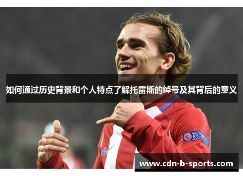 如何通过历史背景和个人特点了解托雷斯的绰号及其背后的意义