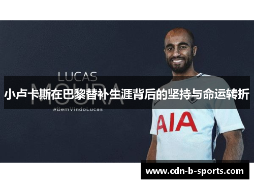小卢卡斯在巴黎替补生涯背后的坚持与命运转折 小卢卡斯在巴黎替补生涯背后的坚持与命运转折