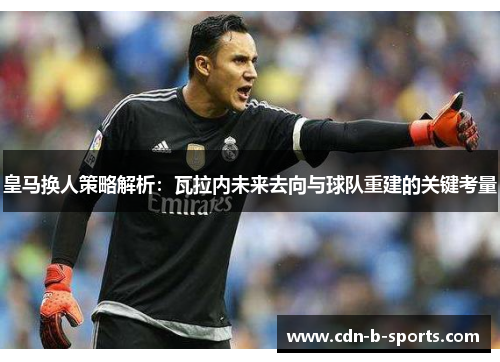 皇马换人策略解析:瓦拉内未来去向与球队重建的关键考量 皇马换人策略解析:瓦拉内未来去向与球队重建的关键考量