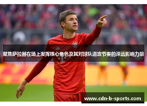 聚焦萨拉赫在场上发挥核心角色及其对球队进攻节奏的深远影响力量 聚焦萨拉赫在场上发挥核心角色及其对球队进攻节奏的深远影响力量