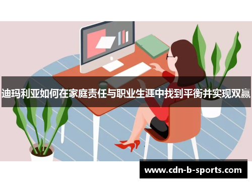 迪玛利亚如何在家庭责任与职业生涯中找到平衡并实现双赢 迪玛利亚如何在家庭责任与职业生涯中找到平衡并实现双赢