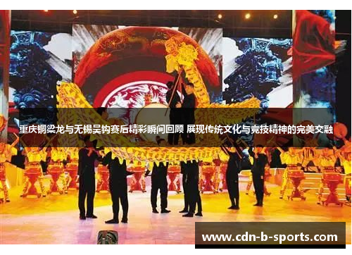 重庆铜梁龙与无锡吴钩赛后精彩瞬间回顾 展现传统文化与竞技精神的完美交融 重庆铜梁龙与无锡吴钩赛后精彩瞬间回顾 展现传统文化与竞技精神的完美交融