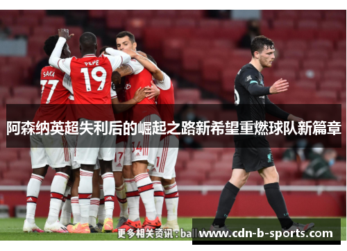 阿森纳英超失利后的崛起之路新希望重燃球队新篇章 阿森纳英超失利后的崛起之路新希望重燃球队新篇章