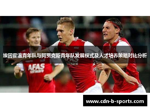 埃因霍温青年队与阿贾克斯青年队发展模式及人才培养策略对比分析 埃因霍温青年队与阿贾克斯青年队发展模式及人才培养策略对比分析