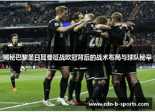 揭秘巴黎圣日耳曼征战欧冠背后的战术布局与球队秘辛 揭秘巴黎圣日耳曼征战欧冠背后的战术布局与球队秘辛