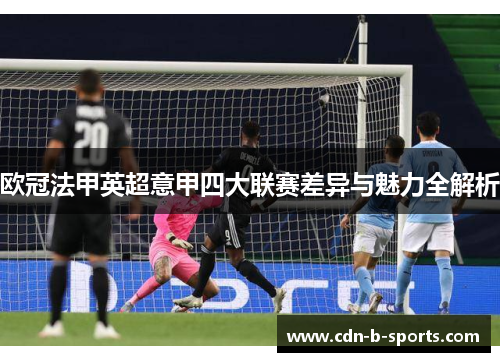 欧冠法甲英超意甲四大联赛差异与魅力全解析 欧冠法甲英超意甲四大联赛差异与魅力全解析