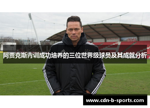 阿贾克斯青训成功培养的三位世界级球员及其成就分析