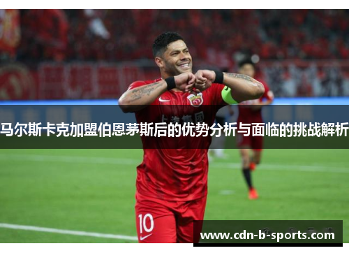 马尔斯卡克加盟伯恩茅斯后的优势分析与面临的挑战解析