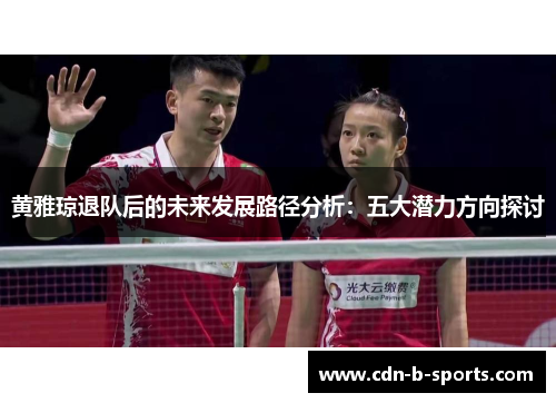 黄雅琼退队后的未来发展路径分析：五大潜力方向探讨