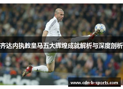 齐达内执教皇马五大辉煌成就解析与深度剖析