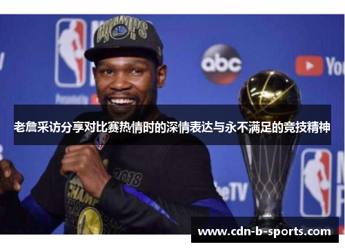 老詹采访分享对比赛热情时的深情表达与永不满足的竞技精神