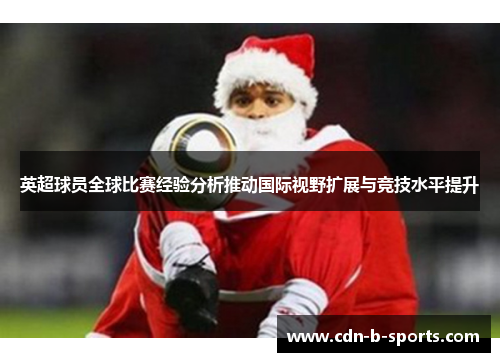 英超球员全球比赛经验分析推动国际视野扩展与竞技水平提升