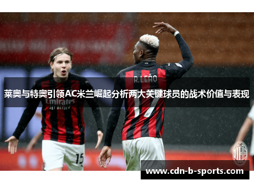 莱奥与特奥引领AC米兰崛起分析两大关键球员的战术价值与表现
