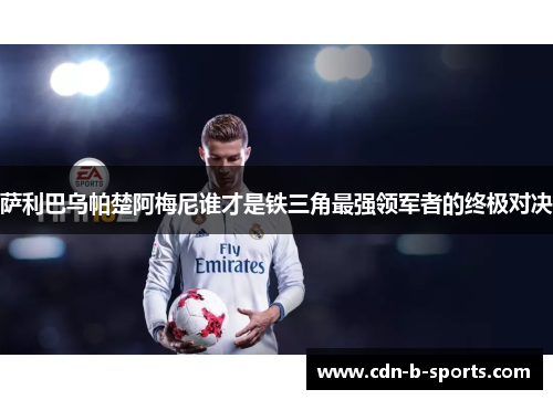 萨利巴乌帕楚阿梅尼谁才是铁三角最强领军者的终极对决