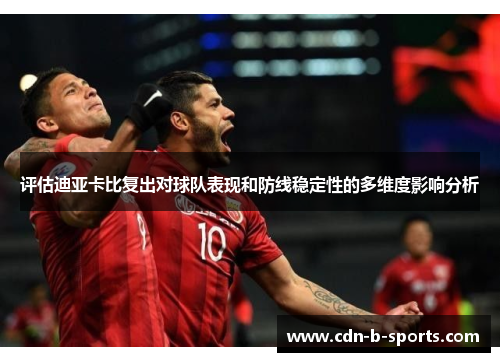 评估迪亚卡比复出对球队表现和防线稳定性的多维度影响分析