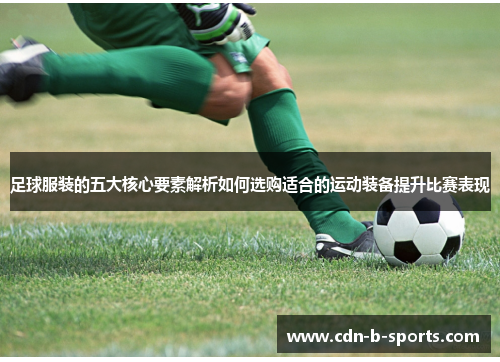 足球服装的五大核心要素解析如何选购适合的运动装备提升比赛表现