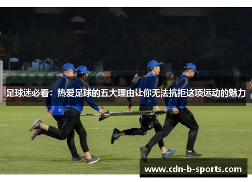 足球迷必看:热爱足球的五大理由让你无法抗拒这项运动的魅力 足球迷必看:热爱足球的五大理由让你无法抗拒这项运动的魅力