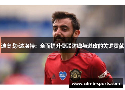 迪奥戈·达洛特：全面提升曼联防线与进攻的关键贡献