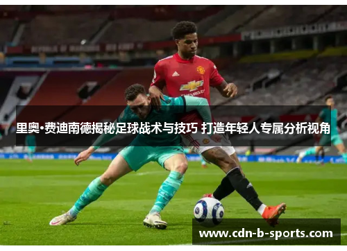 里奥·费迪南德揭秘足球战术与技巧 打造年轻人专属分析视角 里奥·费迪南德揭秘足球战术与技巧 打造年轻人专属分析视角