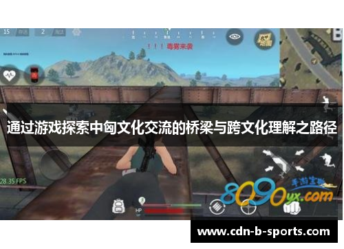 通过游戏探索中匈文化交流的桥梁与跨文化理解之路径 通过游戏探索中匈文化交流的桥梁与跨文化理解之路径
