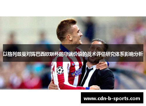 以格列兹曼对阵巴西欧联杯防守端价值的战术评估研究体系影响分析