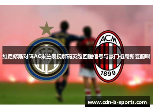 维尼修斯对阵AC米兰表现解码英超回暖信号与豪门格局新变前瞻