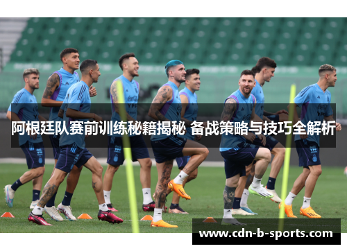 阿根廷队赛前训练秘籍揭秘 备战策略与技巧全解析 阿根廷队赛前训练秘籍揭秘 备战策略与技巧全解析