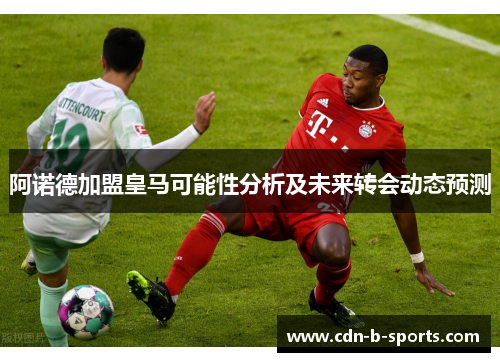 阿诺德加盟皇马可能性分析及未来转会动态预测 阿诺德加盟皇马可能性分析及未来转会动态预测