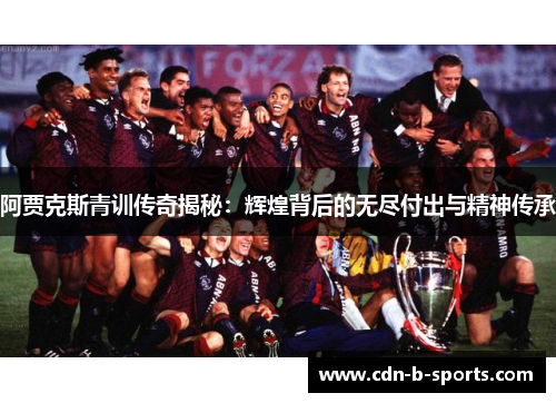 阿贾克斯青训传奇揭秘:辉煌背后的无尽付出与精神传承 阿贾克斯青训传奇揭秘:辉煌背后的无尽付出与精神传承