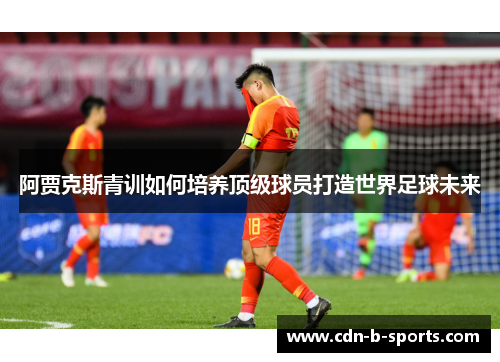 阿贾克斯青训如何培养顶级球员打造世界足球未来 阿贾克斯青训如何培养顶级球员打造世界足球未来