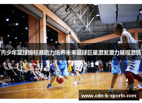 青少年篮球锦标赛助力培养未来篮球巨星激发潜力展现激情 青少年篮球锦标赛助力培养未来篮球巨星激发潜力展现激情