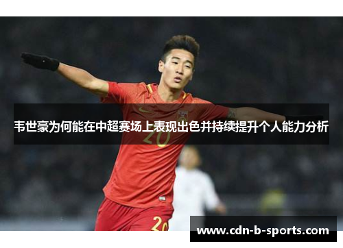 韦世豪为何能在中超赛场上表现出色并持续提升个人能力分析 韦世豪为何能在中超赛场上表现出色并持续提升个人能力分析
