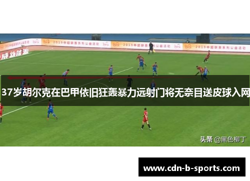 37岁胡尔克在巴甲依旧狂轰暴力远射门将无奈目送皮球入网